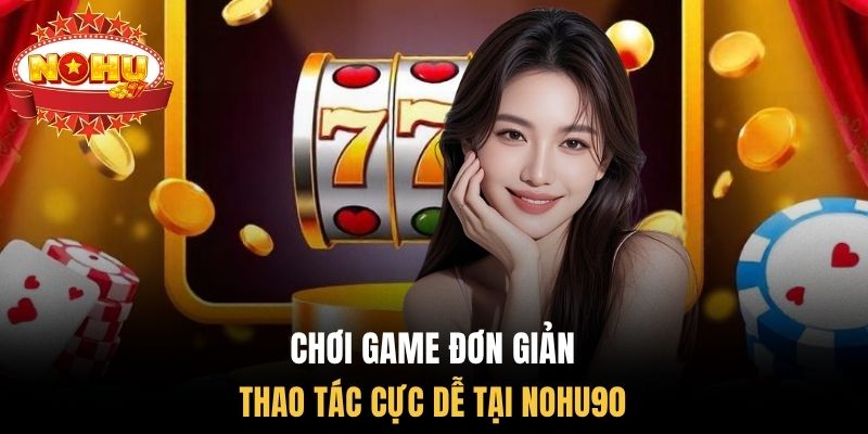 Chơi game đơn giản, thao tác cực dễ tại Nohu90